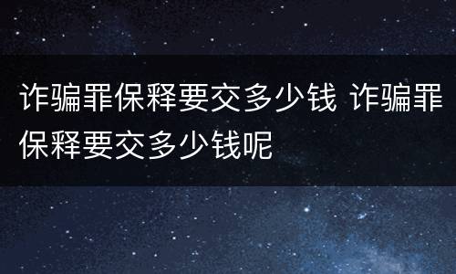 诈骗罪保释要交多少钱 诈骗罪保释要交多少钱呢