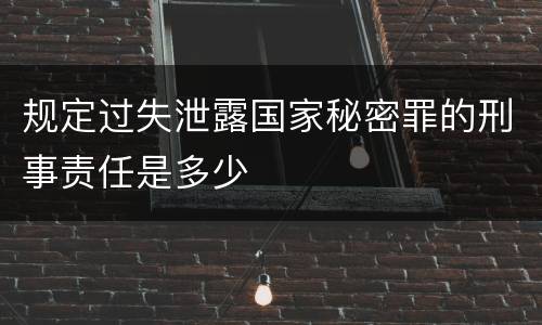 规定过失泄露国家秘密罪的刑事责任是多少
