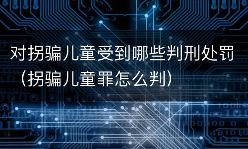 对拐骗儿童受到哪些判刑处罚（拐骗儿童罪怎么判）