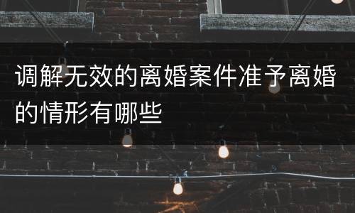 调解无效的离婚案件准予离婚的情形有哪些