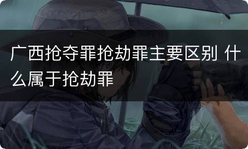 广西抢夺罪抢劫罪主要区别 什么属于抢劫罪