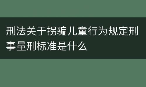刑法关于拐骗儿童行为规定刑事量刑标准是什么