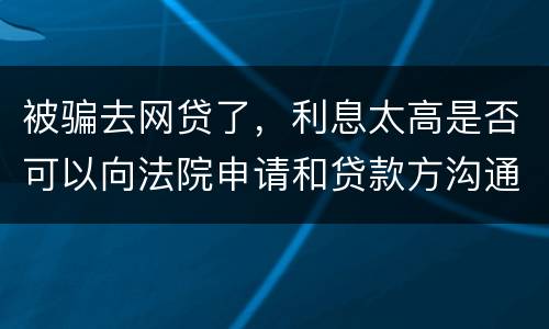 被骗去网贷了，利息太高是否可以向法院申请和贷款方沟通只还本金