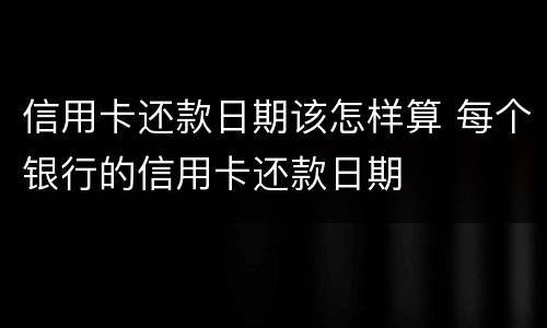 信用卡还款日期该怎样算 每个银行的信用卡还款日期