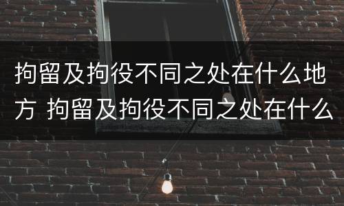 拘留及拘役不同之处在什么地方 拘留及拘役不同之处在什么地方办理