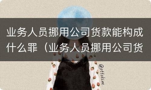 业务人员挪用公司货款能构成什么罪（业务人员挪用公司货款能构成什么罪行）