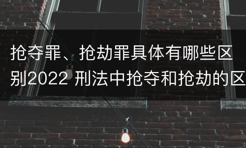 抢夺罪、抢劫罪具体有哪些区别2022 刑法中抢夺和抢劫的区别