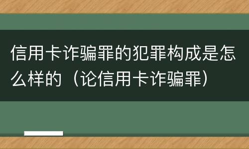 信用卡诈骗罪的犯罪构成是怎么样的（论信用卡诈骗罪）