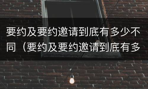 要约及要约邀请到底有多少不同（要约及要约邀请到底有多少不同的条件）