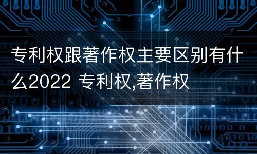 专利权跟著作权主要区别有什么2022 专利权,著作权