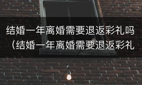 结婚一年离婚需要退返彩礼吗（结婚一年离婚需要退返彩礼吗男方）