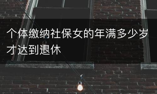 个体缴纳社保女的年满多少岁才达到退休
