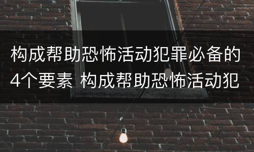 构成帮助恐怖活动犯罪必备的4个要素 构成帮助恐怖活动犯罪必备的4个要素包括