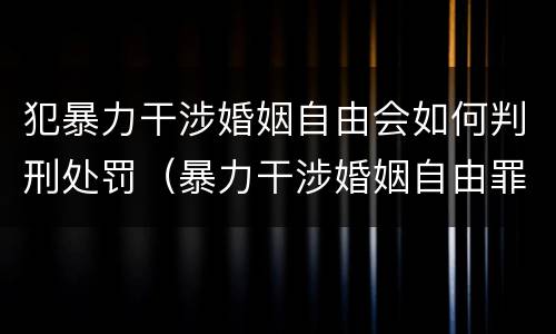 犯暴力干涉婚姻自由会如何判刑处罚（暴力干涉婚姻自由罪的构成要件）