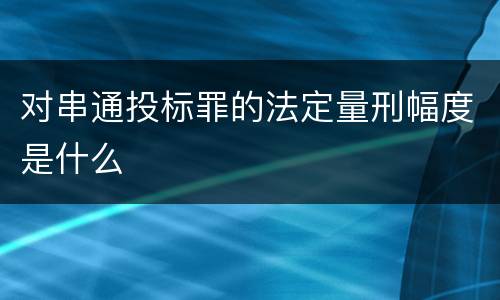 对串通投标罪的法定量刑幅度是什么