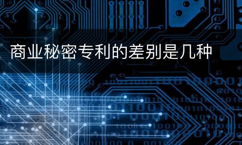 商业秘密专利的差别是几种