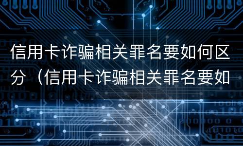 信用卡诈骗相关罪名要如何区分（信用卡诈骗相关罪名要如何区分真假）