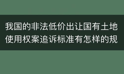 我国的非法低价出让国有土地使用权案追诉标准有怎样的规定