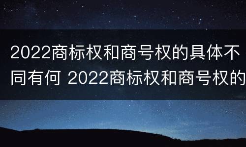 2022商标权和商号权的具体不同有何 2022商标权和商号权的具体不同有何意义