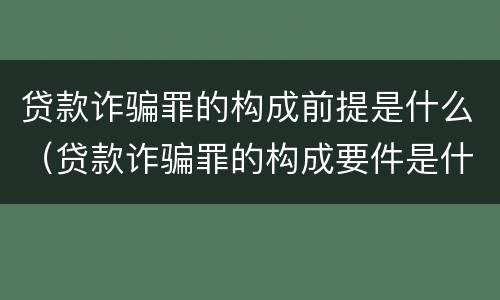 贷款诈骗罪的构成前提是什么（贷款诈骗罪的构成要件是什么）