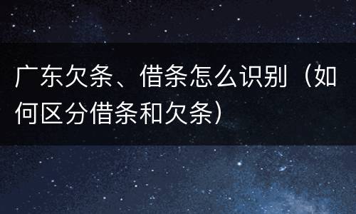 广东欠条、借条怎么识别（如何区分借条和欠条）