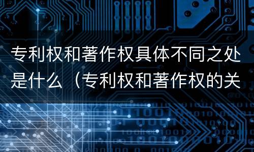 专利权和著作权具体不同之处是什么（专利权和著作权的关系）