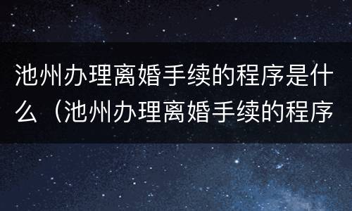 池州办理离婚手续的程序是什么（池州办理离婚手续的程序是什么样的）
