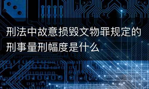 刑法中故意损毁文物罪规定的刑事量刑幅度是什么