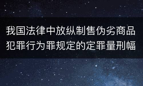 我国法律中放纵制售伪劣商品犯罪行为罪规定的定罪量刑幅度是什么