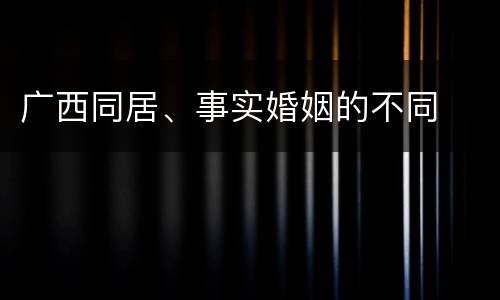广西同居、事实婚姻的不同