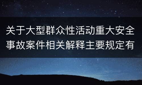 关于大型群众性活动重大安全事故案件相关解释主要规定有哪些