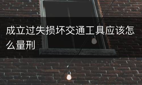 成立过失损坏交通工具应该怎么量刑