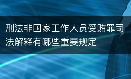 刑法非国家工作人员受贿罪司法解释有哪些重要规定