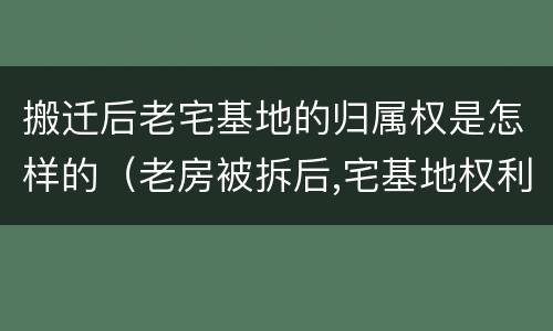 搬迁后老宅基地的归属权是怎样的（老房被拆后,宅基地权利属于谁?）