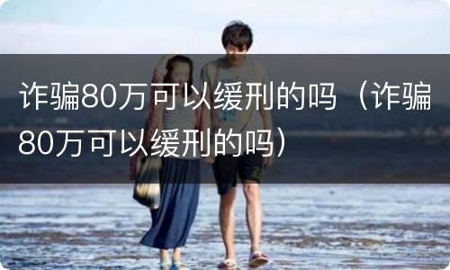 诈骗80万可以缓刑的吗（诈骗80万可以缓刑的吗）