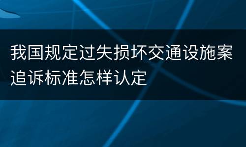我国规定过失损坏交通设施案追诉标准怎样认定