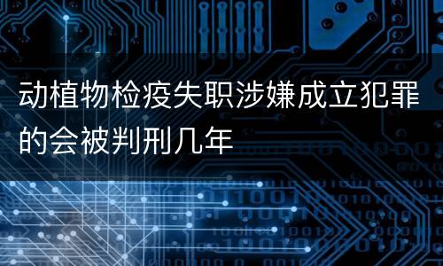 动植物检疫失职涉嫌成立犯罪的会被判刑几年