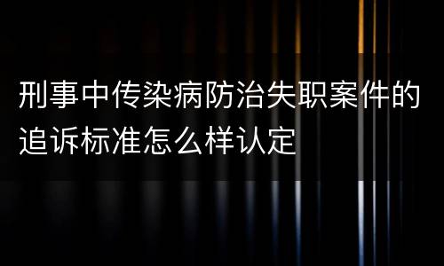刑事中传染病防治失职案件的追诉标准怎么样认定