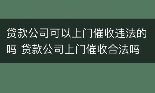 贷款公司可以上门催收违法的吗 贷款公司上门催收合法吗