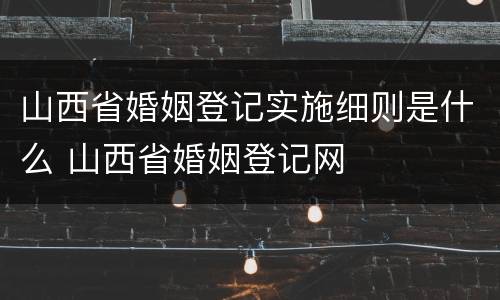 山西省婚姻登记实施细则是什么 山西省婚姻登记网
