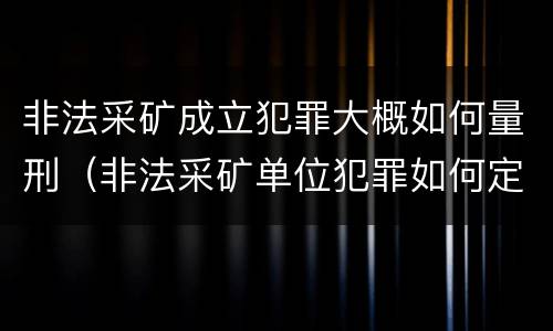 非法采矿成立犯罪大概如何量刑（非法采矿单位犯罪如何定罪?）