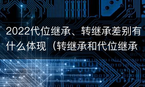 2022代位继承、转继承差别有什么体现（转继承和代位继承区别）