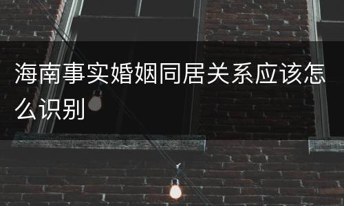 海南事实婚姻同居关系应该怎么识别