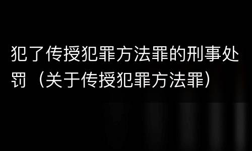 犯了传授犯罪方法罪的刑事处罚（关于传授犯罪方法罪）