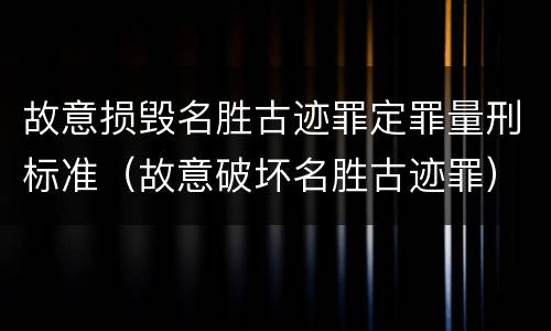 故意损毁名胜古迹罪定罪量刑标准（故意破坏名胜古迹罪）