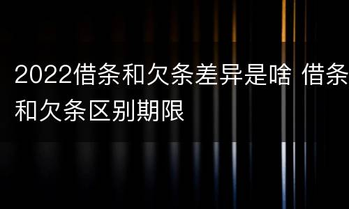 2022借条和欠条差异是啥 借条和欠条区别期限