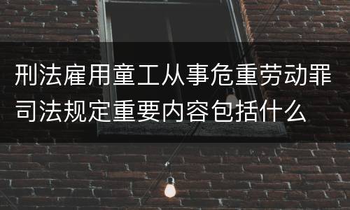 刑法雇用童工从事危重劳动罪司法规定重要内容包括什么