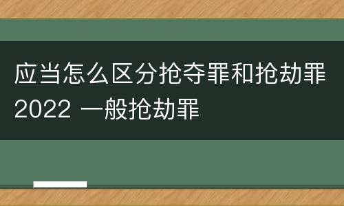 应当怎么区分抢夺罪和抢劫罪2022 一般抢劫罪