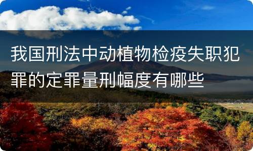 我国刑法中动植物检疫失职犯罪的定罪量刑幅度有哪些