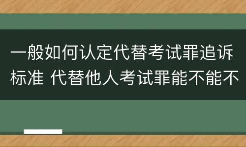 一般如何认定代替考试罪追诉标准 代替他人考试罪能不能不起诉